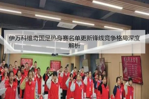 伊万科维奇国足热身赛名单更新锋线竞争格局深度解析（ACMILAN）